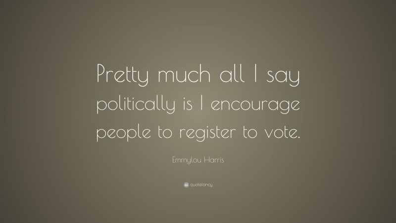 Emmylou Harris Quote: “Pretty much all I say politically is I encourage people to register to vote.”