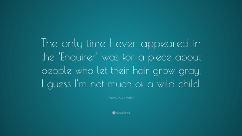 Emmylou Harris Quote: “The only time I ever appeared in the ‘Enquirer’ was for a piece about people who let their hair grow gray. I guess I’m not much of a wild child.”