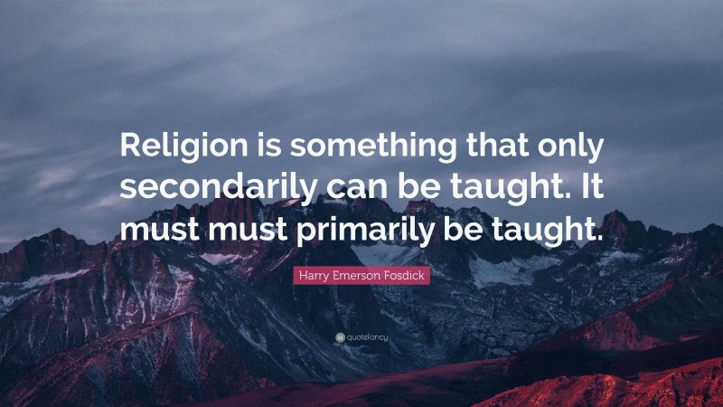 Harry Emerson Fosdick Quote: “Religion is something that only secondarily can be taught. It must must primarily be taught.”