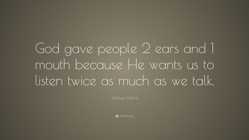Joshua Harris Quote: “God gave people 2 ears and 1 mouth because He wants us to listen twice as much as we talk.”