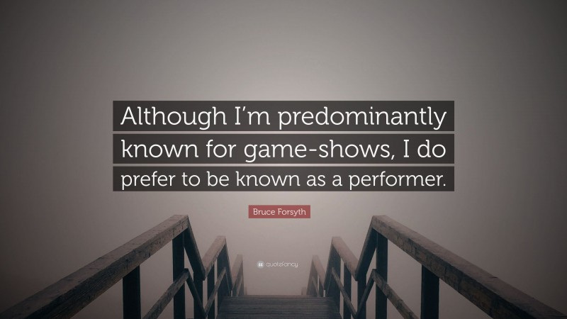 Bruce Forsyth Quote: “Although I’m predominantly known for game-shows, I do prefer to be known as a performer.”