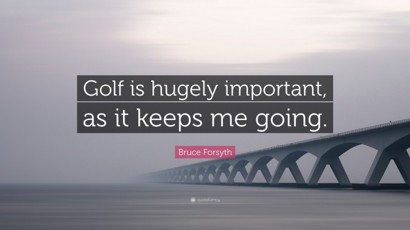 Bruce Forsyth Quote: “Golf is hugely important, as it keeps me going.”