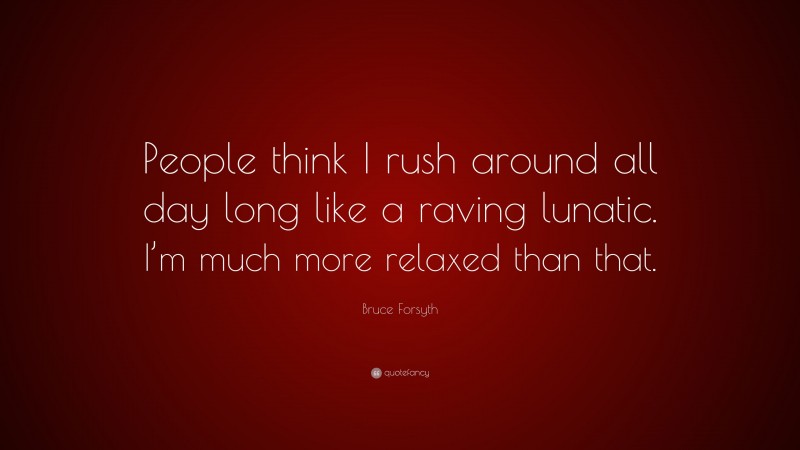 Bruce Forsyth Quote: “People think I rush around all day long like a raving lunatic. I’m much more relaxed than that.”