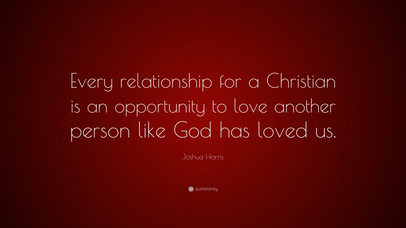 Joshua Harris Quote: “Every relationship for a Christian is an opportunity to love another person like God has loved us.”