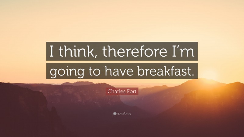 Charles Fort Quote: “I think, therefore I’m going to have breakfast.”
