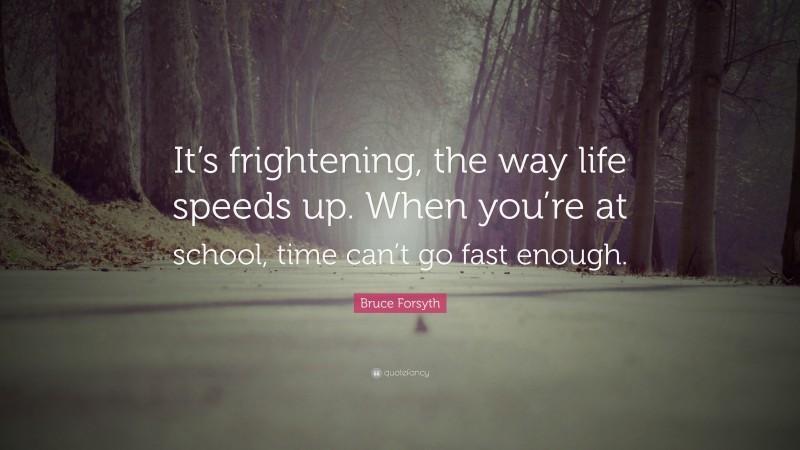 Bruce Forsyth Quote: “It’s frightening, the way life speeds up. When you’re at school, time can’t go fast enough.”