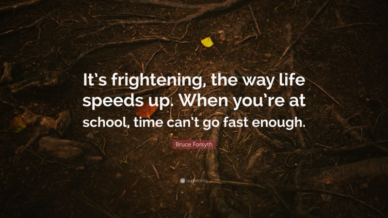 Bruce Forsyth Quote: “It’s frightening, the way life speeds up. When you’re at school, time can’t go fast enough.”