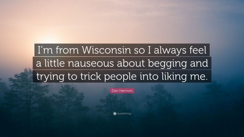 Dan Harmon Quote: “I’m from Wisconsin so I always feel a little nauseous about begging and trying to trick people into liking me.”