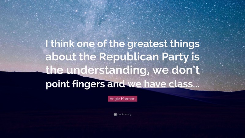 Angie Harmon Quote: “I think one of the greatest things about the Republican Party is the understanding, we don’t point fingers and we have class...”