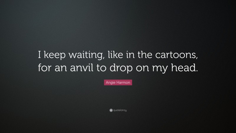 Angie Harmon Quote: “I keep waiting, like in the cartoons, for an anvil to drop on my head.”
