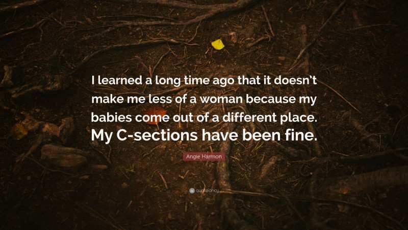 Angie Harmon Quote: “I learned a long time ago that it doesn’t make me less of a woman because my babies come out of a different place. My C-sections have been fine.”