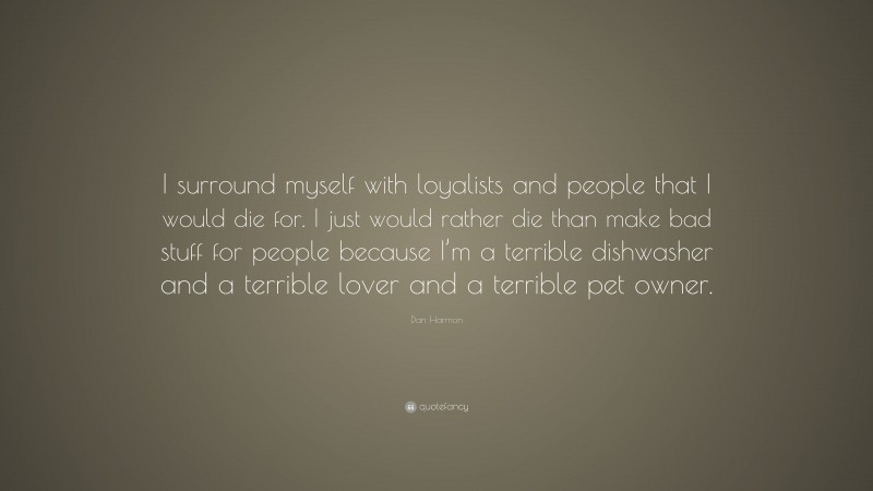 Dan Harmon Quote: “I surround myself with loyalists and people that I would die for. I just would rather die than make bad stuff for people because I’m a terrible dishwasher and a terrible lover and a terrible pet owner.”