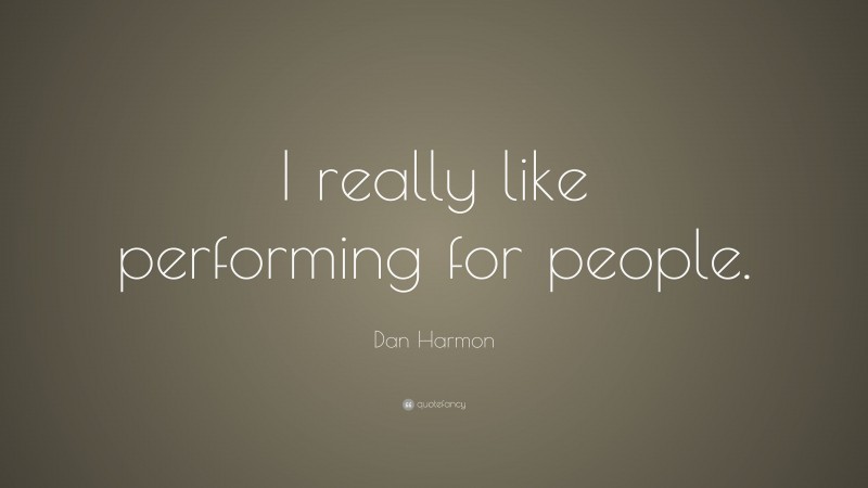 Dan Harmon Quote: “I really like performing for people.”