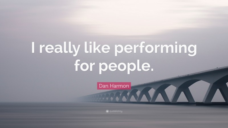 Dan Harmon Quote: “I really like performing for people.”