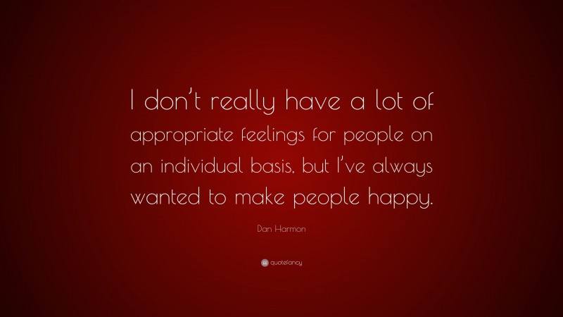 Dan Harmon Quote: “I don’t really have a lot of appropriate feelings for people on an individual basis, but I’ve always wanted to make people happy.”