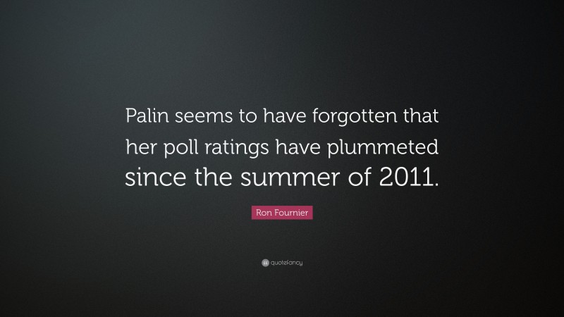 Ron Fournier Quote: “Palin seems to have forgotten that her poll ratings have plummeted since the summer of 2011.”