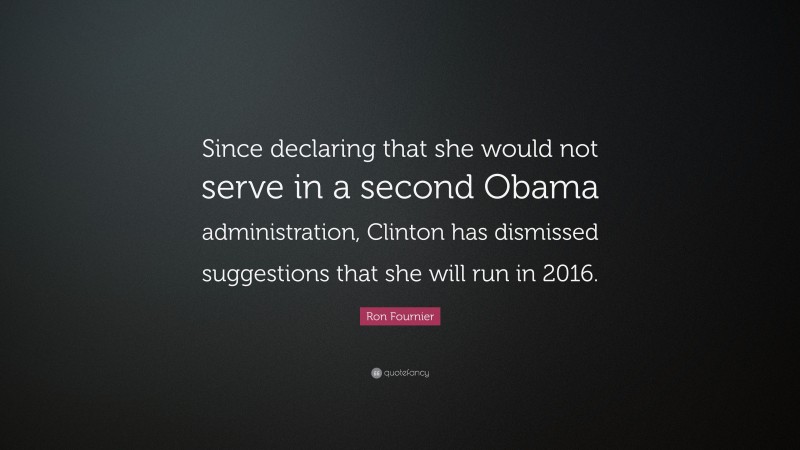 Ron Fournier Quote: “Since declaring that she would not serve in a second Obama administration, Clinton has dismissed suggestions that she will run in 2016.”