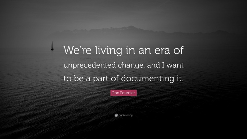 Ron Fournier Quote: “We’re living in an era of unprecedented change, and I want to be a part of documenting it.”