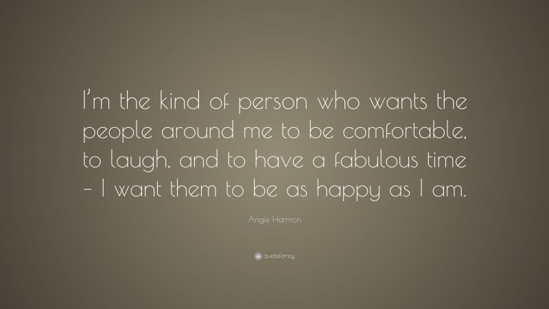 Angie Harmon Quote: “I’m the kind of person who wants the people around me to be comfortable, to laugh, and to have a fabulous time – I want them to be as happy as I am.”