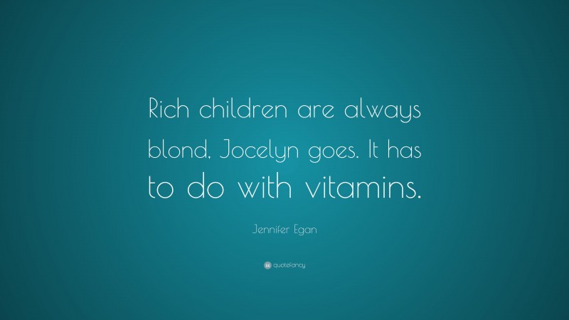 Jennifer Egan Quote: “Rich children are always blond, Jocelyn goes. It has to do with vitamins.”