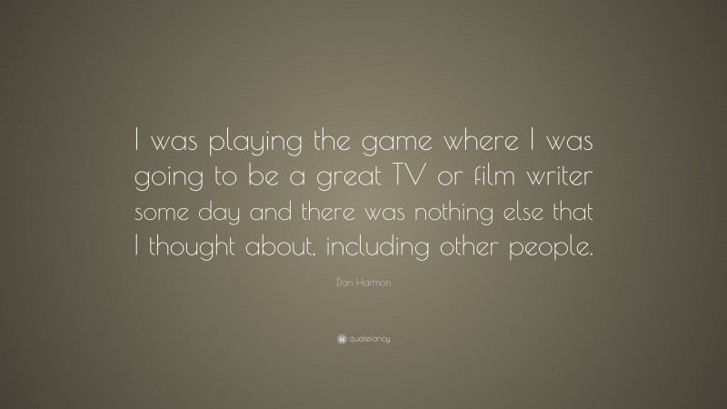 Dan Harmon Quote: “I was playing the game where I was going to be a great TV or film writer some day and there was nothing else that I thought about, including other people.”