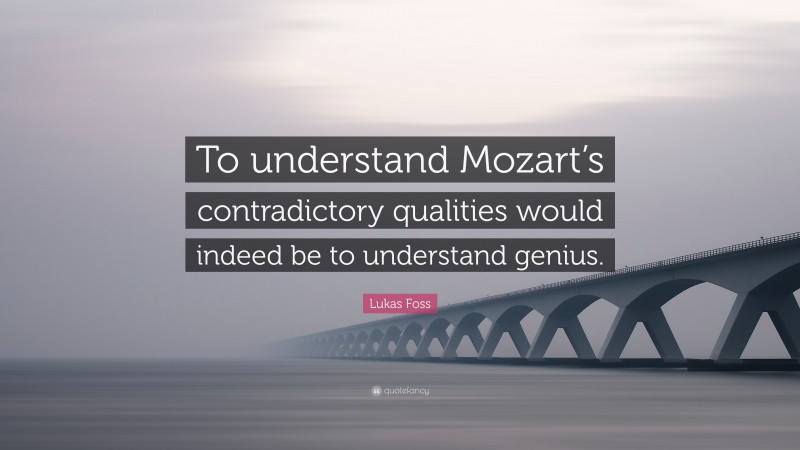 Lukas Foss Quote: “To understand Mozart’s contradictory qualities would indeed be to understand genius.”