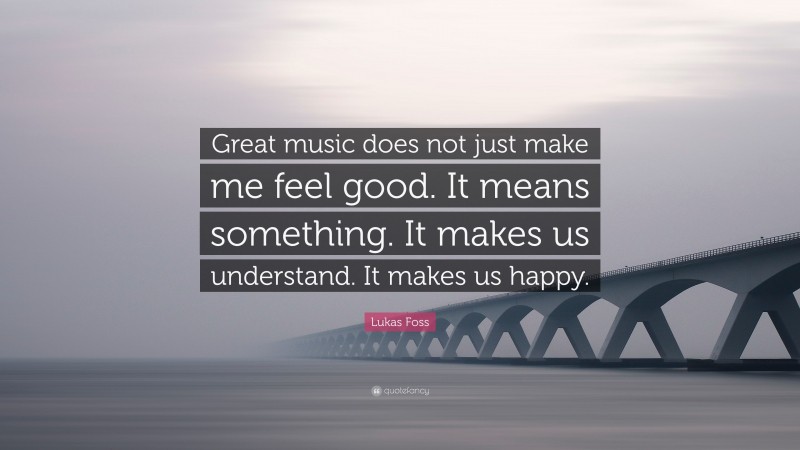 Lukas Foss Quote: “Great music does not just make me feel good. It means something. It makes us understand. It makes us happy.”