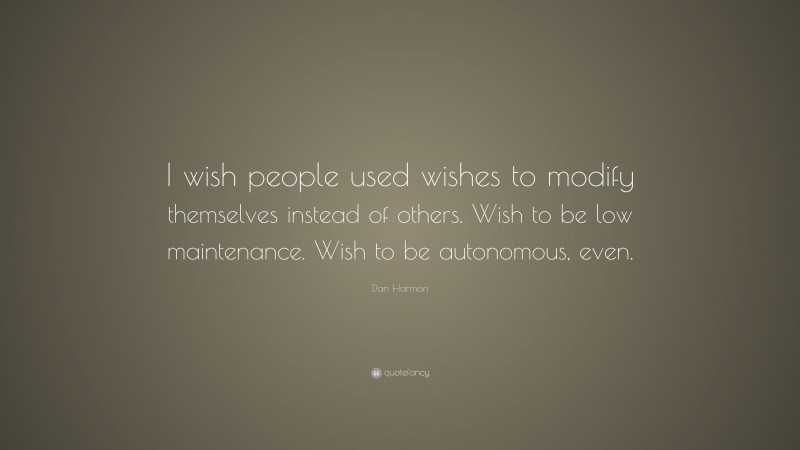 Dan Harmon Quote: “I wish people used wishes to modify themselves instead of others. Wish to be low maintenance. Wish to be autonomous, even.”