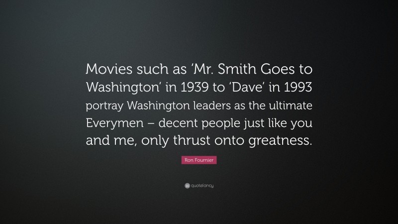 Ron Fournier Quote: “Movies such as ‘Mr. Smith Goes to Washington’ in 1939 to ‘Dave’ in 1993 portray Washington leaders as the ultimate Everymen – decent people just like you and me, only thrust onto greatness.”