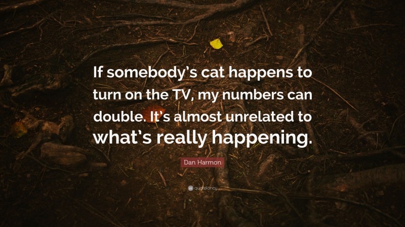Dan Harmon Quote: “If somebody’s cat happens to turn on the TV, my numbers can double. It’s almost unrelated to what’s really happening.”