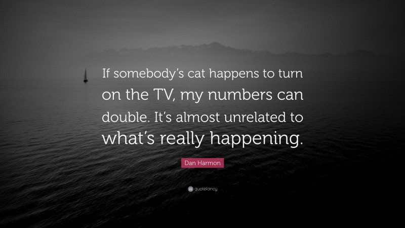 Dan Harmon Quote: “If somebody’s cat happens to turn on the TV, my numbers can double. It’s almost unrelated to what’s really happening.”