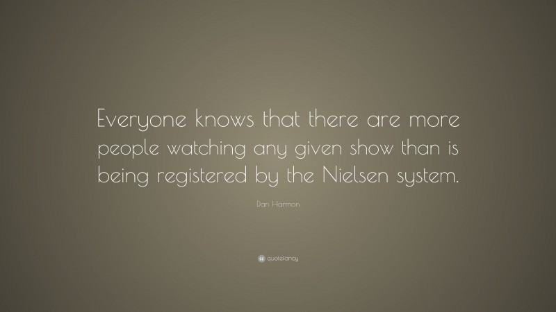 Dan Harmon Quote: “Everyone knows that there are more people watching any given show than is being registered by the Nielsen system.”