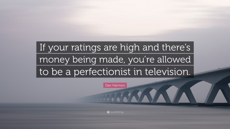 Dan Harmon Quote: “If your ratings are high and there’s money being made, you’re allowed to be a perfectionist in television.”