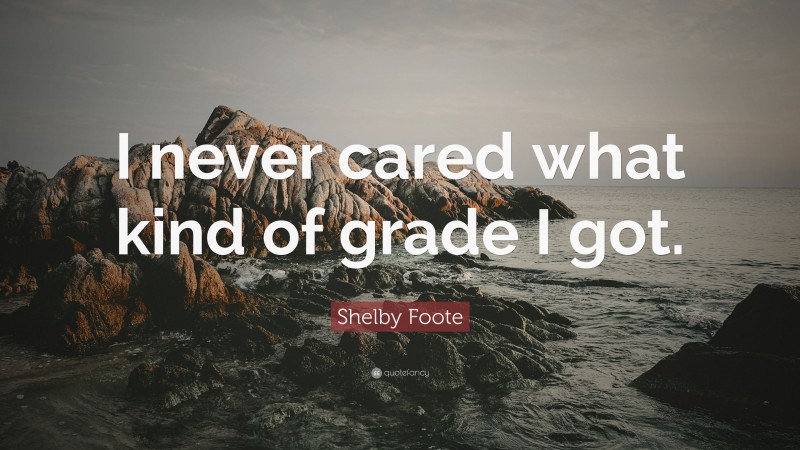 Shelby Foote Quote: “I never cared what kind of grade I got.”