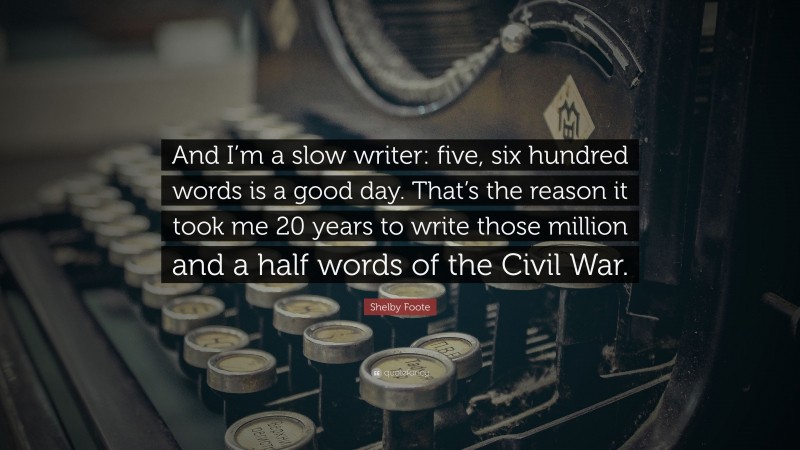 Shelby Foote Quote: “And I’m a slow writer: five, six hundred words is a good day. That’s the reason it took me 20 years to write those million and a half words of the Civil War.”