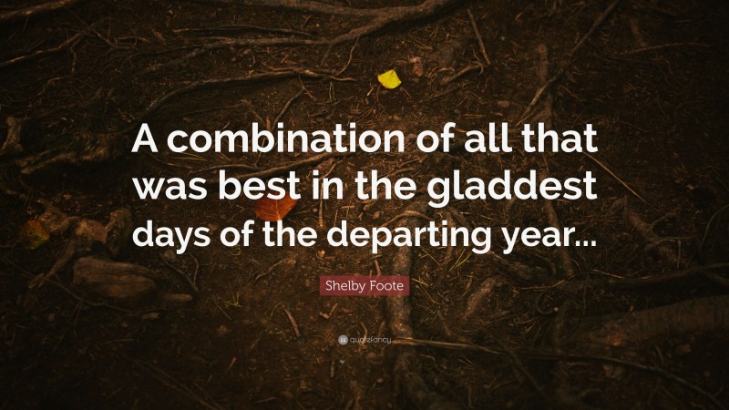 Shelby Foote Quote: “A combination of all that was best in the gladdest days of the departing year...”