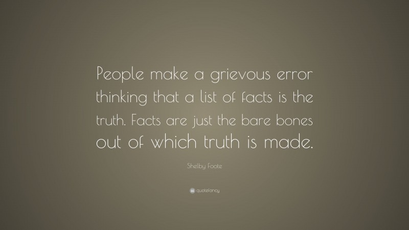 Shelby Foote Quote: “People make a grievous error thinking that a list of facts is the truth. Facts are just the bare bones out of which truth is made.”