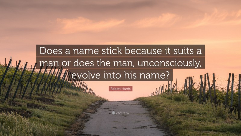 Robert Harris Quote: “Does a name stick because it suits a man or does the man, unconsciously, evolve into his name?”