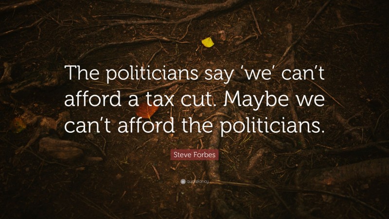 Steve Forbes Quote: “The politicians say ‘we’ can’t afford a tax cut. Maybe we can’t afford the politicians.”