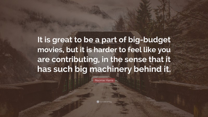 Naomie Harris Quote: “It is great to be a part of big-budget movies, but it is harder to feel like you are contributing, in the sense that it has such big machinery behind it.”