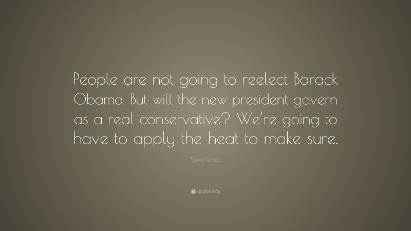 Steve Forbes Quote: “People are not going to reelect Barack Obama. But will the new president govern as a real conservative? We’re going to have to apply the heat to make sure.”