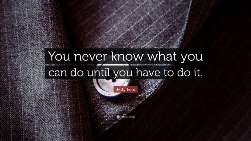 Betty Ford Quote: “You never know what you can do until you have to do it.”