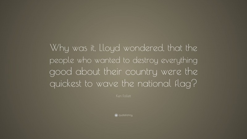 Ken Follett Quote: “Why was it, Lloyd wondered, that the people who wanted to destroy everything good about their country were the quickest to wave the national flag?”