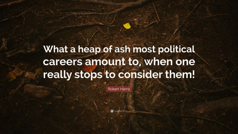 Robert Harris Quote: “What a heap of ash most political careers amount to, when one really stops to consider them!”