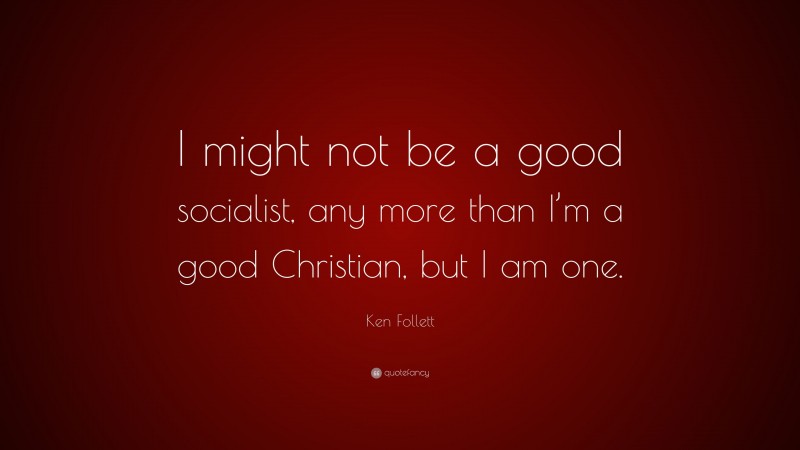 Ken Follett Quote: “I might not be a good socialist, any more than I’m a good Christian, but I am one.”