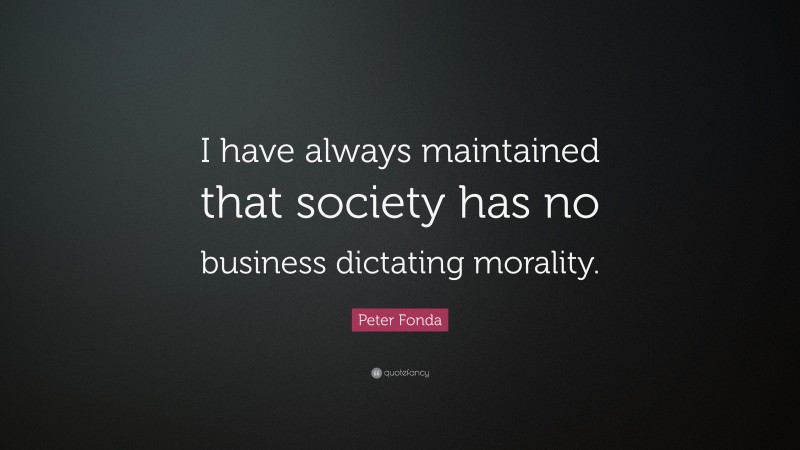 Peter Fonda Quote: “I have always maintained that society has no business dictating morality.”