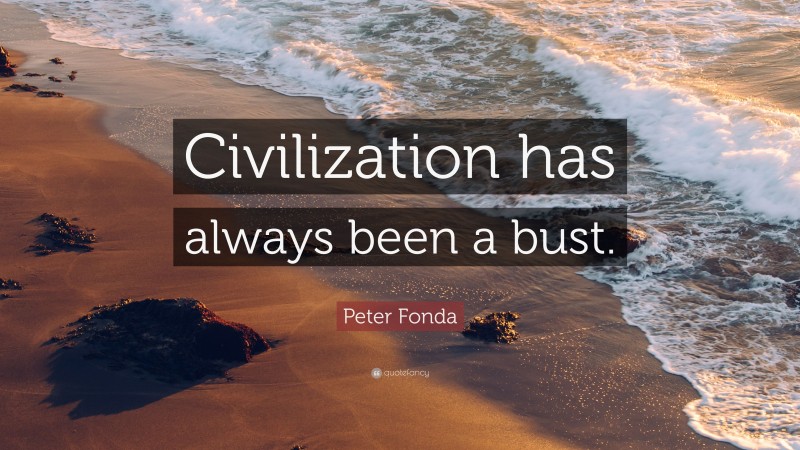 Peter Fonda Quote: “Civilization has always been a bust.”