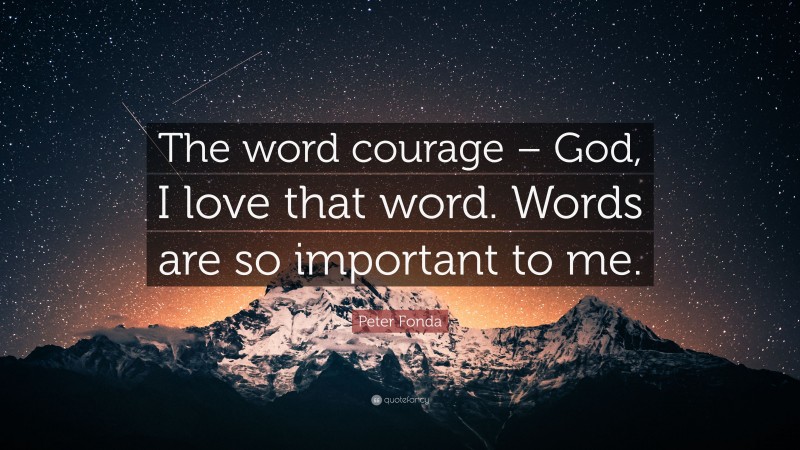 Peter Fonda Quote: “The word courage – God, I love that word. Words are so important to me.”