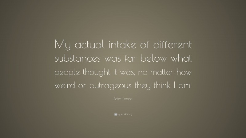 Peter Fonda Quote: “My actual intake of different substances was far below what people thought it was, no matter how weird or outrageous they think I am.”