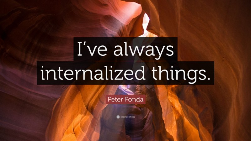 Peter Fonda Quote: “I’ve always internalized things.”
